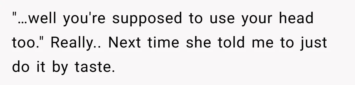 "…well you're supposed to use your head too." Really.. Next time she told me to just do it by taste.
