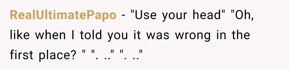 RealUltimatePapo − "Use your head" "Oh, like when I told you it was wrong in the first place? " ". .." ". .."