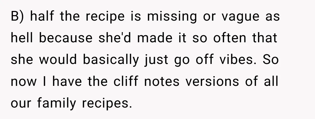 B) half the recipe is missing or vague as hell because she'd made it so often that she would basically just go off vibes. So now I have the cliff...
