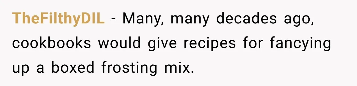 TheFilthyDIL − Many, many decades ago, cookbooks would give recipes for fancying up a boxed frosting mix.