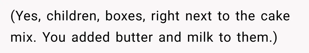 (Yes, children, boxes, right next to the cake mix. You added butter and milk to them.)