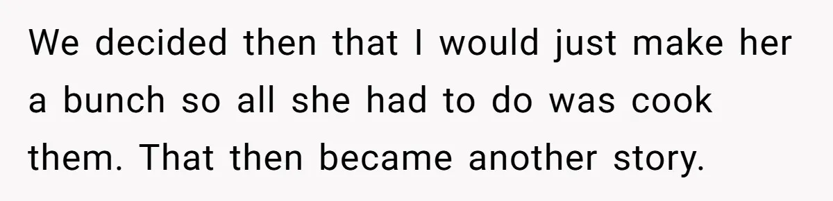 We decided then that I would just make her a bunch so all she had to do was cook them. That then became another story.