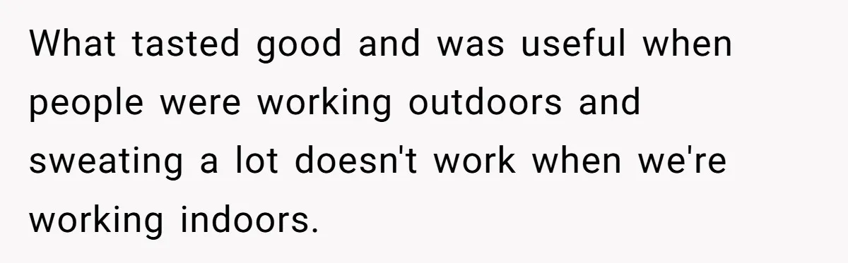 What tasted good and was useful when people were working outdoors and sweating a lot doesn't work when we're working indoors.
