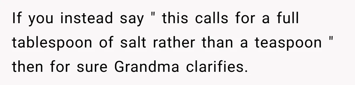 If you instead say " this calls for a full tablespoon of salt rather than a teaspoon " then for sure Grandma clarifies.