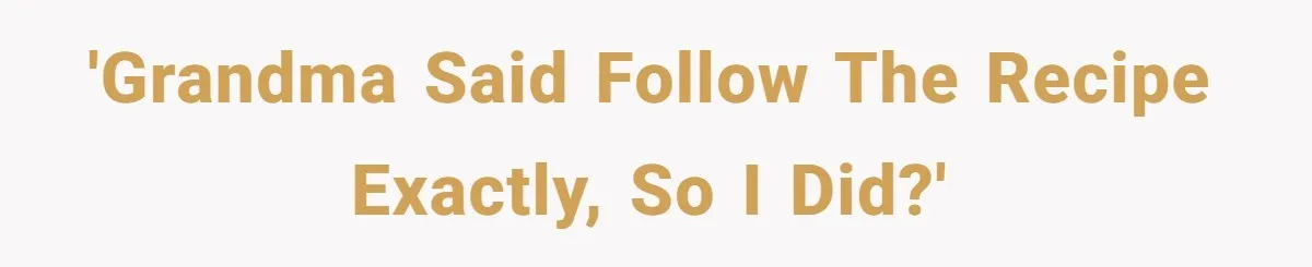 'Grandma said follow the recipe exactly, so I did?'