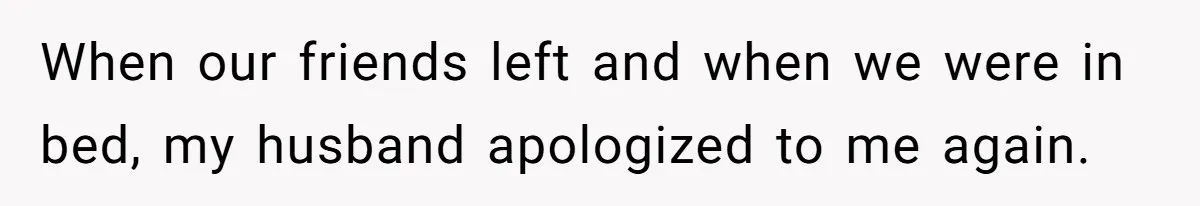 When our friends left and when we were in bed, my husband apologized to me again.