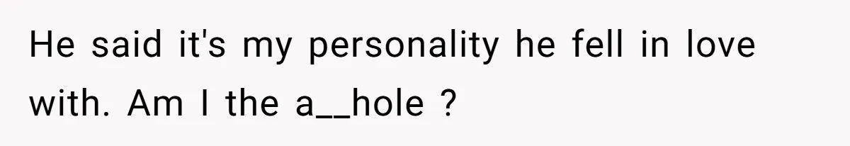 He said it's my personality he fell in love with. Am I the a__hole ?