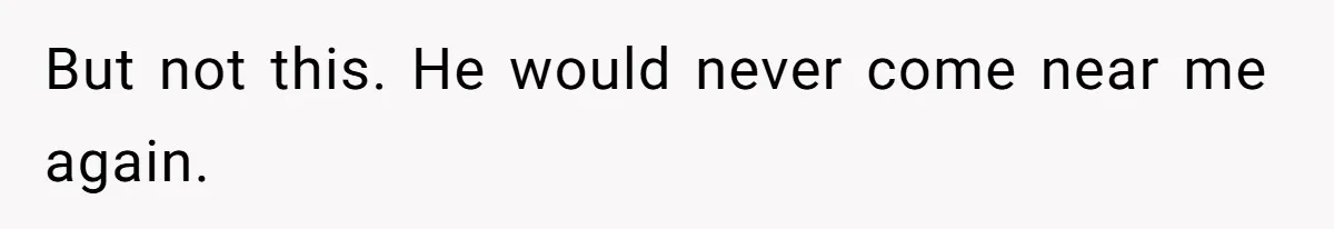 But not this. He would never come near me again.