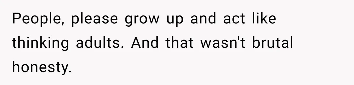 People, please grow up and act like thinking adults. And that wasn't brutal honesty.