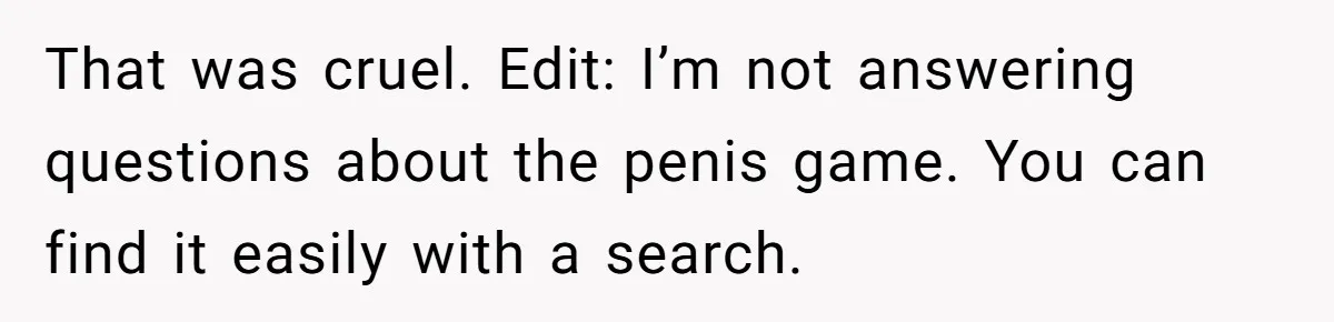 That was cruel. Edit: I’m not answering questions about the penis game. You can find it easily with a search.