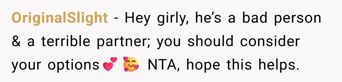 OriginalSlight − Hey girly, he’s a bad person & a terrible partner; you should consider your options💕🥰 NTA, hope this helps.