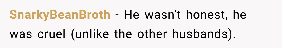 SnarkyBeanBroth − He wasn't honest, he was cruel (unlike the other husbands).