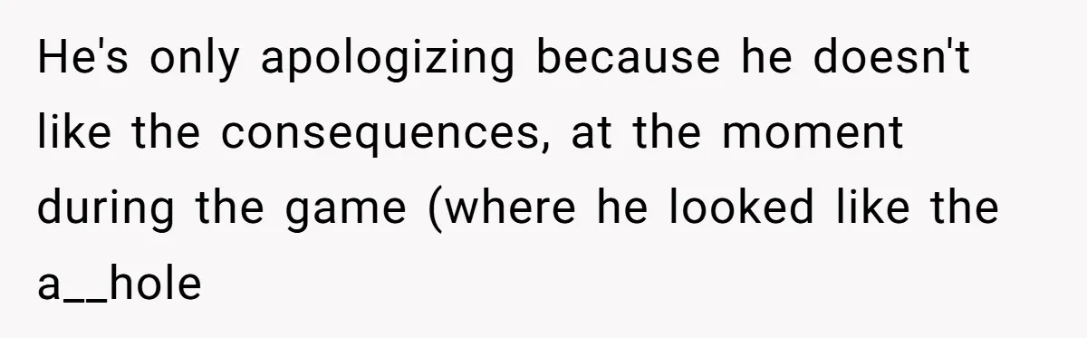 He's only apologizing because he doesn't like the consequences, at the moment during the game (where he looked like the a__hole