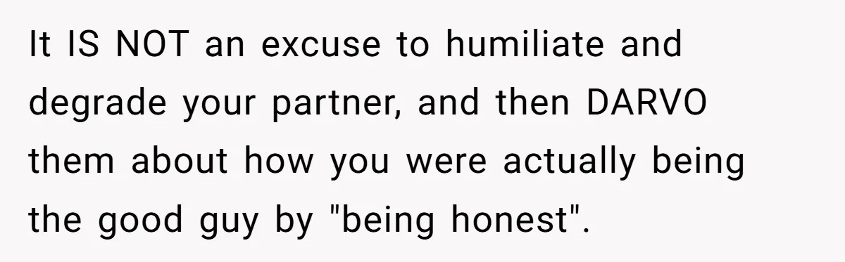 It IS NOT an excuse to humiliate and degrade your partner, and then DARVO them about how you were actually being the good guy by "being honest".