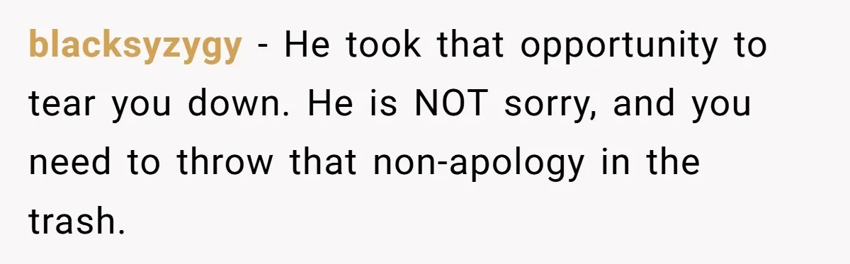 blacksyzygy − He took that opportunity to tear you down. He is NOT sorry, and you need to throw that non-apology in the trash.