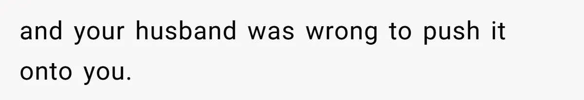 and your husband was wrong to push it onto you.