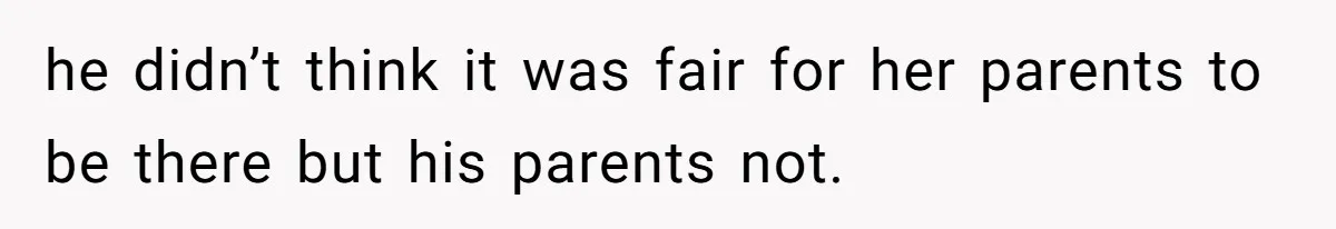 he didn’t think it was fair for her parents to be there but his parents not.