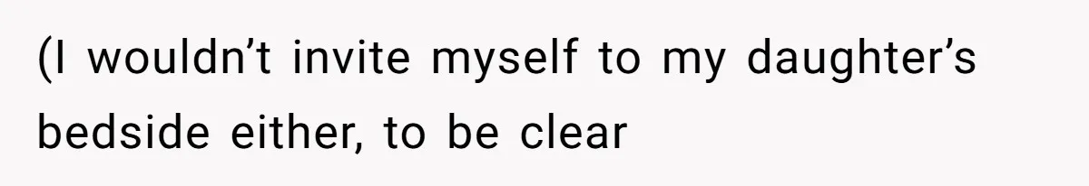 (I wouldn’t invite myself to my daughter’s bedside either, to be clear