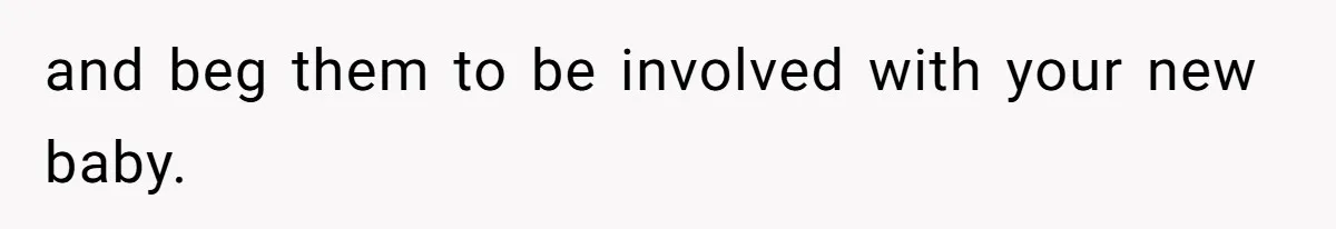 and beg them to be involved with your new baby.