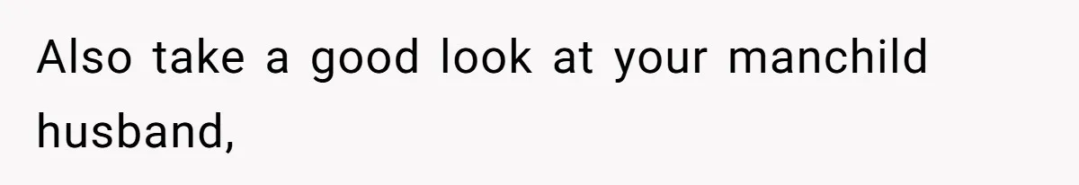 Also take a good look at your manchild husband,