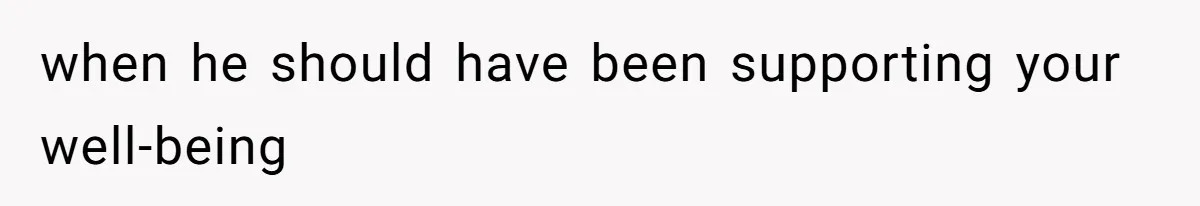 when he should have been supporting your well-being