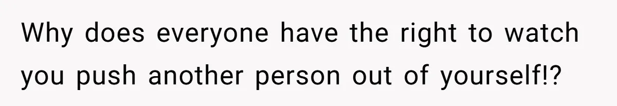 Why does everyone have the right to watch you push another person out of yourself!?