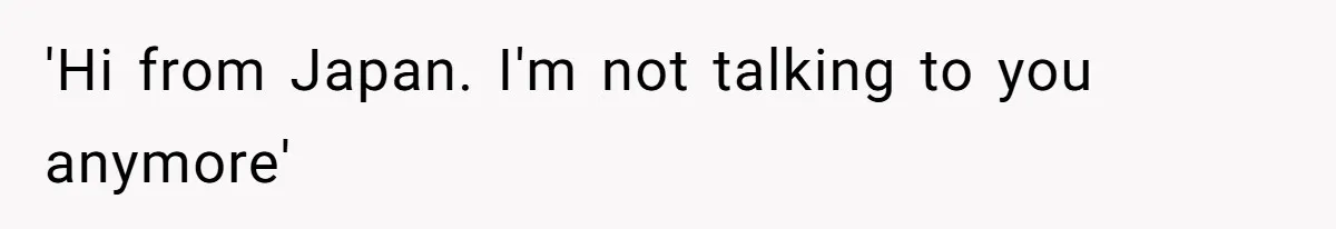 'Hi from Japan. I'm not talking to you anymore'