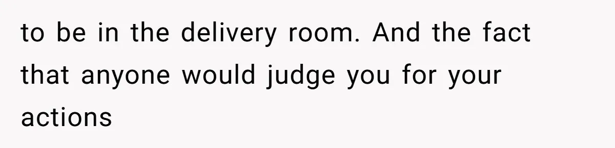 to be in the delivery room. And the fact that anyone would judge you for your actions