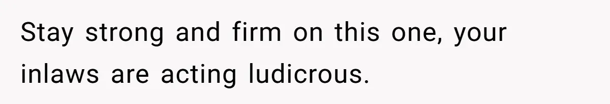 Stay strong and firm on this one, your inlaws are acting ludicrous.