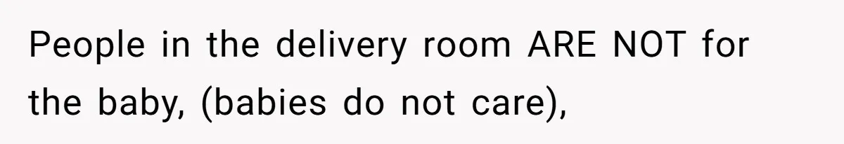 People in the delivery room ARE NOT for the baby, (babies do not care),