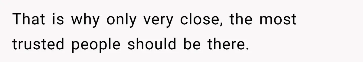 That is why only very close, the most trusted people should be there.