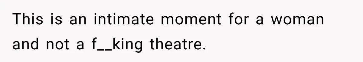 This is an intimate moment for a woman and not a f__king theatre.