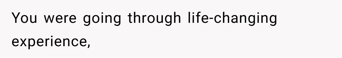 You were going through life-changing experience,