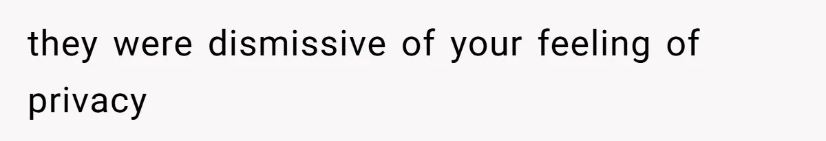 they were dismissive of your feeling of privacy