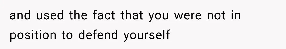 and used the fact that you were not in position to defend yourself
