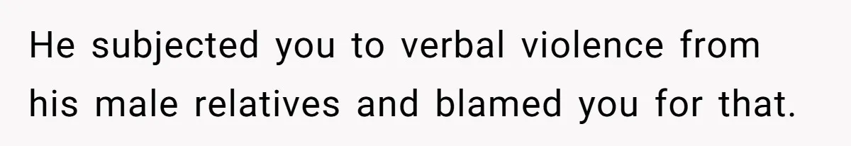 He subjected you to verbal violence from his male relatives and blamed you for that.
