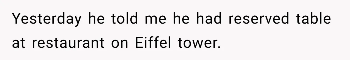 Yesterday he told me he had reserved table at restaurant on Eiffel tower.