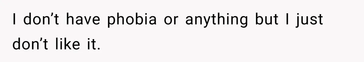 I don’t have phobia or anything but I just don’t like it.