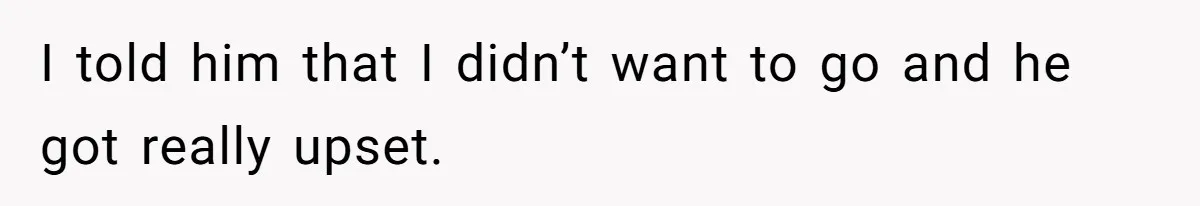 I told him that I didn’t want to go and he got really upset.