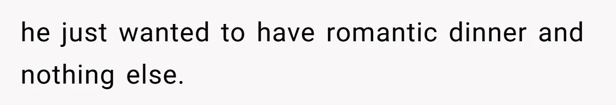 he just wanted to have romantic dinner and nothing else.