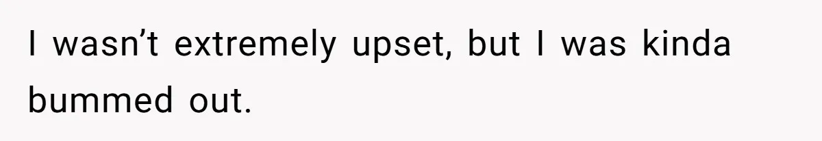 I wasn’t extremely upset, but I was kinda bummed out.