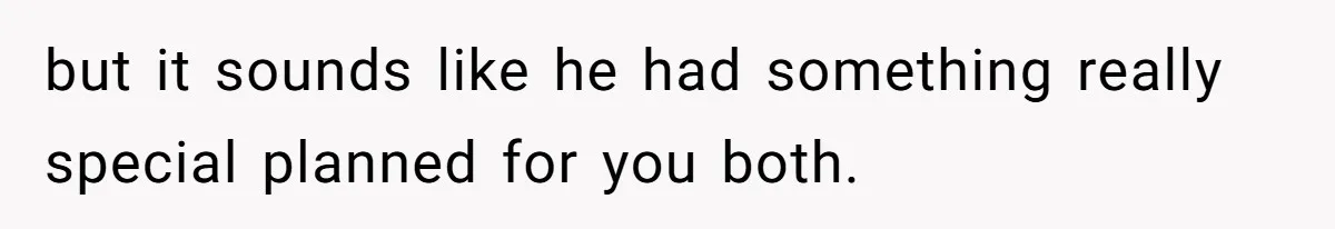 but it sounds like he had something really special planned for you both.