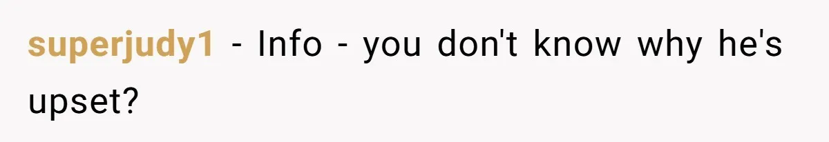 superjudy1 − Info - you don't know why he's upset?