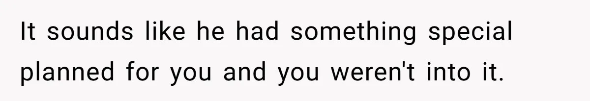 It sounds like he had something special planned for you and you weren't into it.