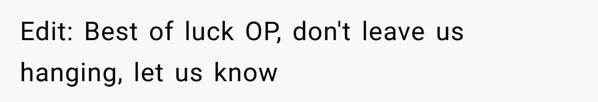 Edit: Best of luck OP, don't leave us hanging, let us know