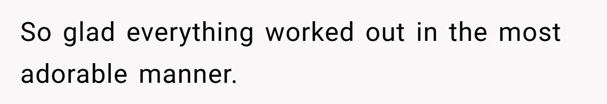 So glad everything worked out in the most adorable manner.