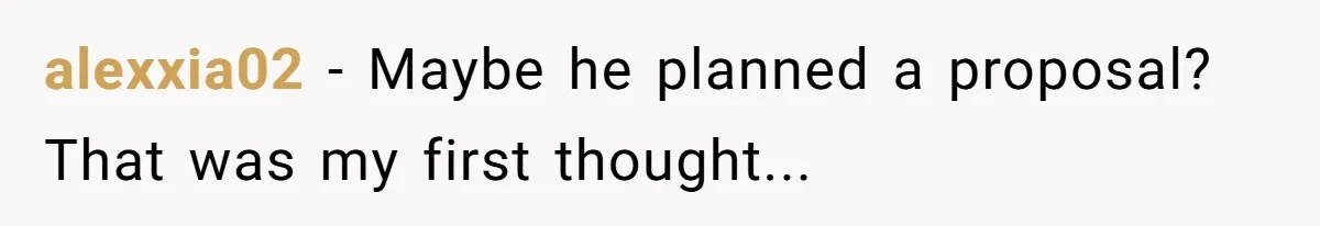 alexxia02 − Maybe he planned a proposal? That was my first thought...