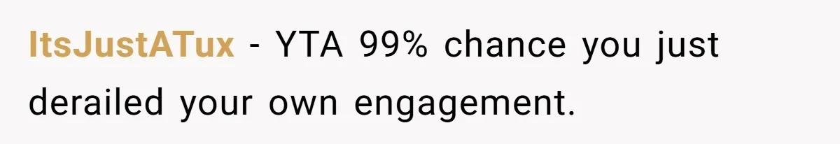 ItsJustATux − YTA 99% chance you just derailed your own engagement.