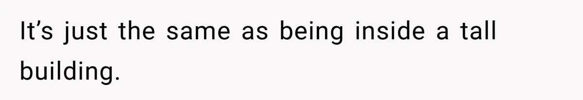 It’s just the same as being inside a tall building.