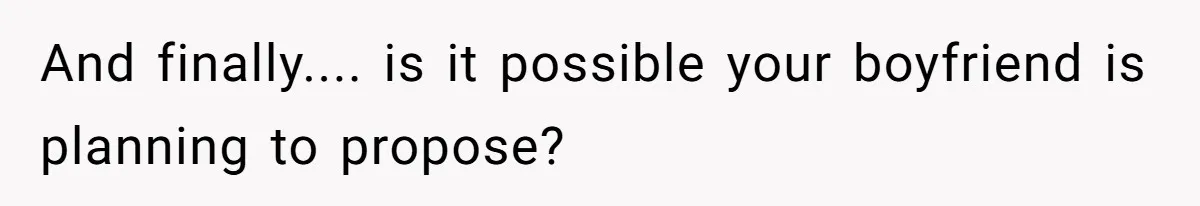 And finally.... is it possible your boyfriend is planning to propose?